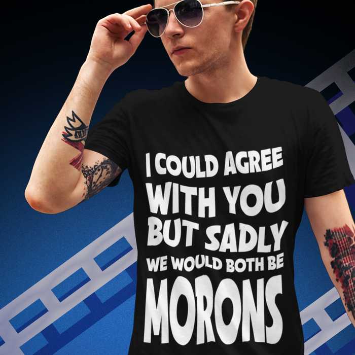 I could agree, but we would both be morons Humour T-shirt